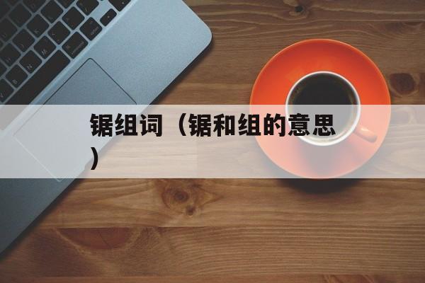锯组词（锯和组的意思）-第1张图片-