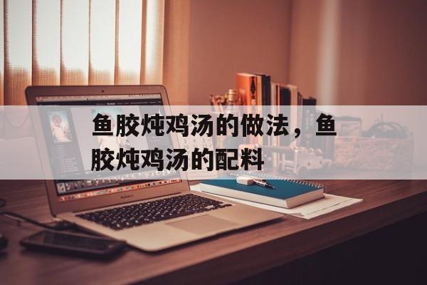 鱼胶炖鸡汤的做法，鱼胶炖鸡汤的配料-第1张图片-