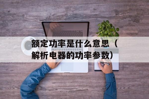 额定功率是什么意思（解析电器的功率参数）-第1张图片-