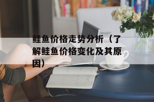 鲑鱼价格走势分析（了解鲑鱼价格变化及其原因）-第1张图片-