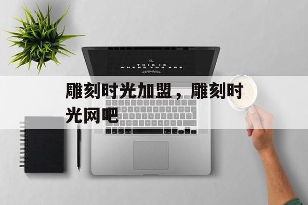 雕刻时光加盟，雕刻时光网吧-第1张图片-