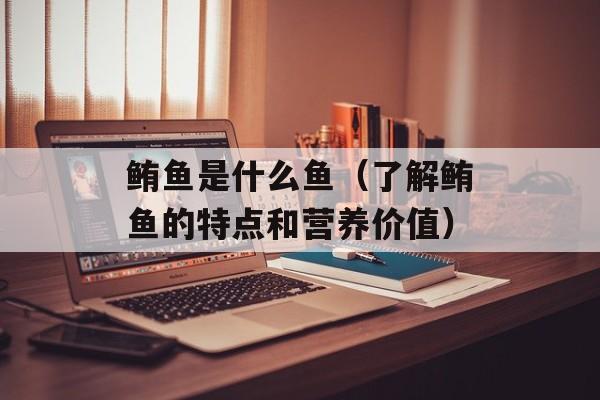 鲔鱼是什么鱼（了解鲔鱼的特点和营养价值）-第1张图片-