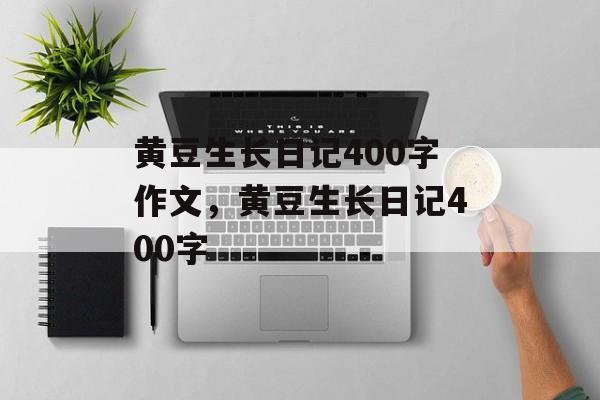 黄豆生长日记400字作文，黄豆生长日记400字-第1张图片-