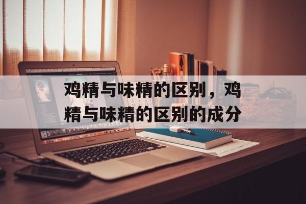鸡精与味精的区别，鸡精与味精的区别的成分-第1张图片-