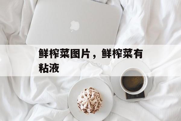 鲜榨菜图片，鲜榨菜有粘液-第1张图片-