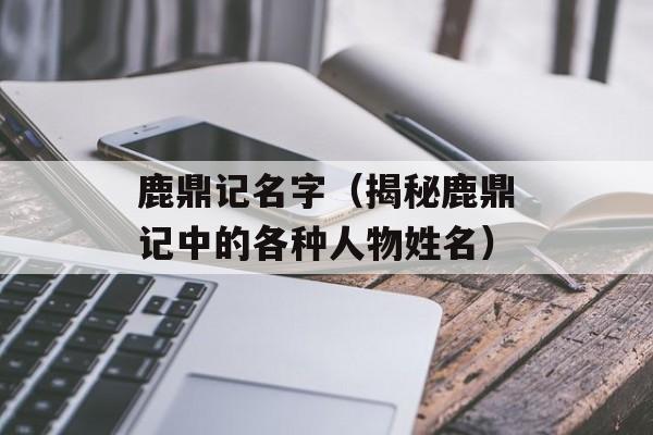 鹿鼎记名字（揭秘鹿鼎记中的各种人物姓名）-第1张图片-