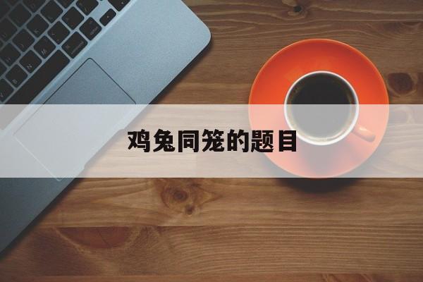 鸡兔同笼的题目-第1张图片-