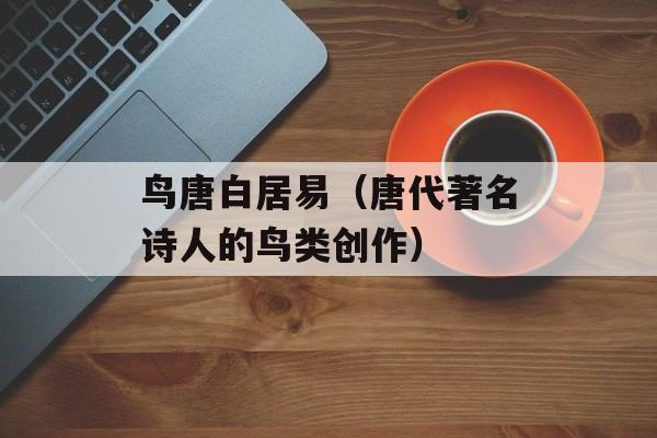 鸟唐白居易（唐代著名诗人的鸟类创作）-第1张图片-