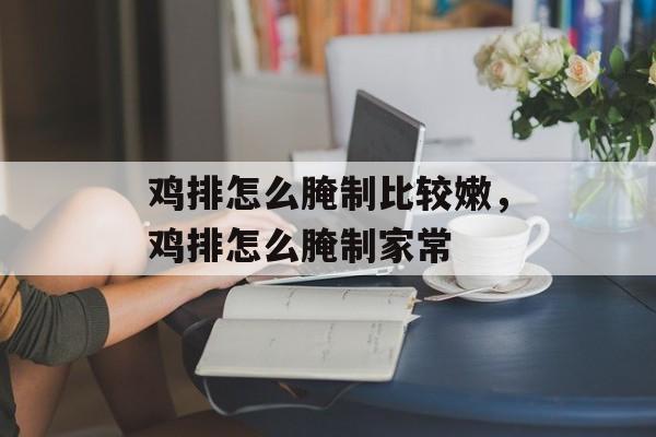 鸡排怎么腌制比较嫩，鸡排怎么腌制家常-第1张图片-