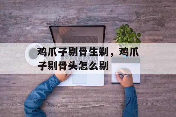 鸡爪子剔骨生剃，鸡爪子剔骨头怎么剔-第1张图片-