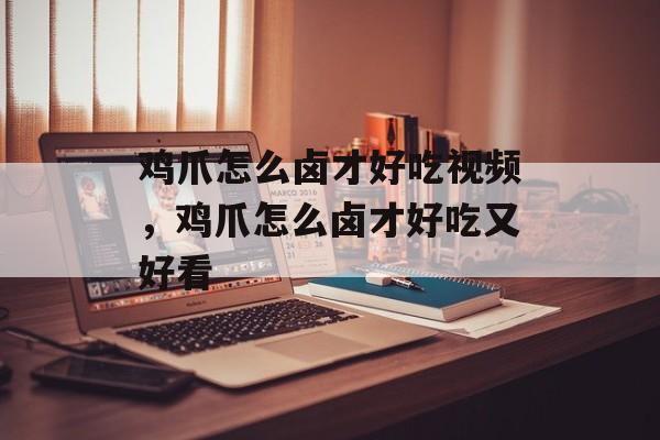 鸡爪怎么卤才好吃视频，鸡爪怎么卤才好吃又好看-第1张图片-