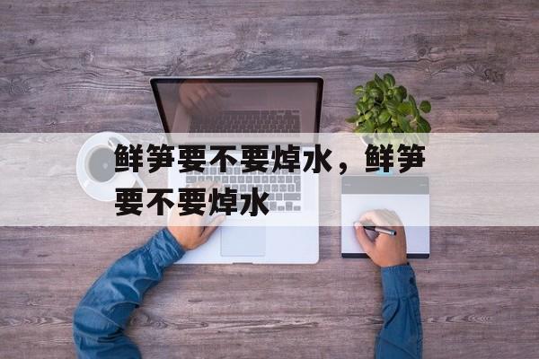 鲜笋要不要焯水，鲜笋要不要焯水-第1张图片-