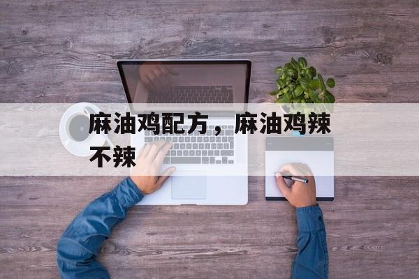 麻油鸡配方，麻油鸡辣不辣-第1张图片-