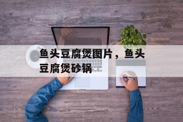 鱼头豆腐煲图片，鱼头豆腐煲砂锅-第1张图片-