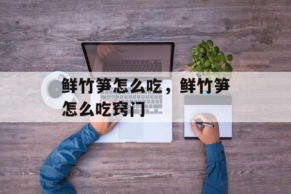 鲜竹笋怎么吃，鲜竹笋怎么吃窍门-第1张图片-