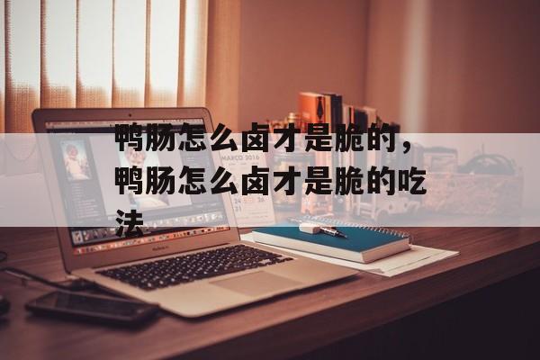 鸭肠怎么卤才是脆的，鸭肠怎么卤才是脆的吃法-第1张图片-