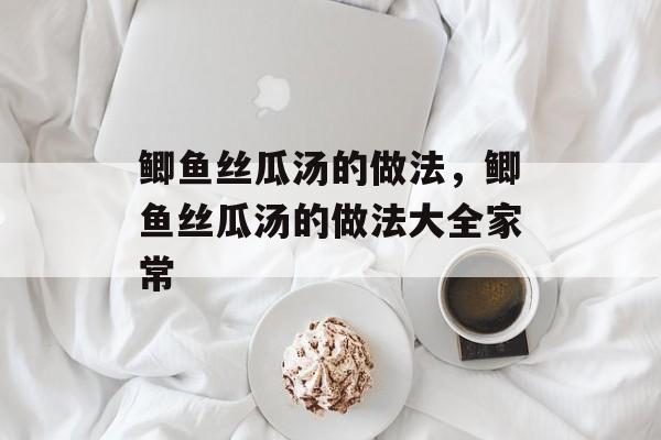 鲫鱼丝瓜汤的做法，鲫鱼丝瓜汤的做法大全家常-第1张图片-