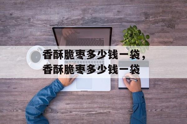 香酥脆枣多少钱一袋，香酥脆枣多少钱一袋-第1张图片-