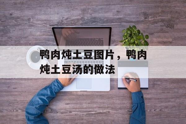 鸭肉炖土豆图片，鸭肉炖土豆汤的做法-第1张图片-