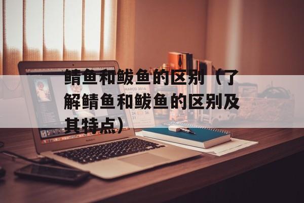 鲭鱼和鲅鱼的区别（了解鲭鱼和鲅鱼的区别及其特点）-第1张图片-