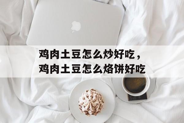 鸡肉土豆怎么炒好吃，鸡肉土豆怎么烙饼好吃-第1张图片-