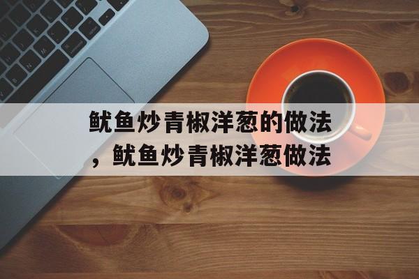 鱿鱼炒青椒洋葱的做法，鱿鱼炒青椒洋葱做法-第1张图片-