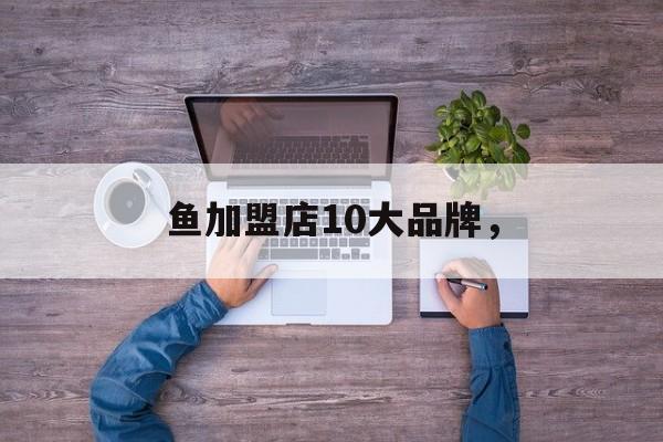 鱼加盟店10大品牌，-第1张图片-
