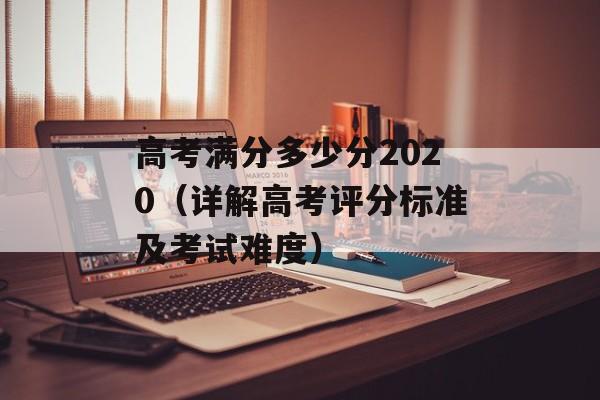 高考满分多少分2020（详解高考评分标准及考试难度）-第1张图片-