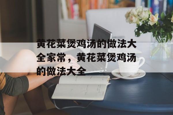 黄花菜煲鸡汤的做法大全家常，黄花菜煲鸡汤的做法大全-第1张图片-