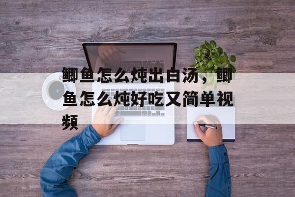 鲫鱼怎么炖出白汤，鲫鱼怎么炖好吃又简单视频-第1张图片-