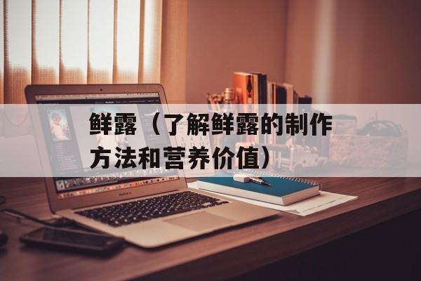 鲜露（了解鲜露的制作方法和营养价值）-第1张图片-