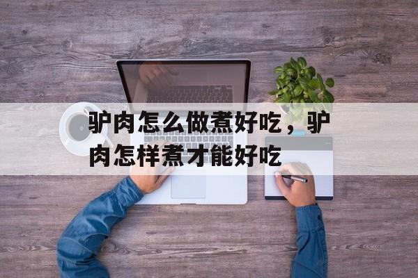 驴肉怎么做煮好吃，驴肉怎样煮才能好吃-第1张图片-