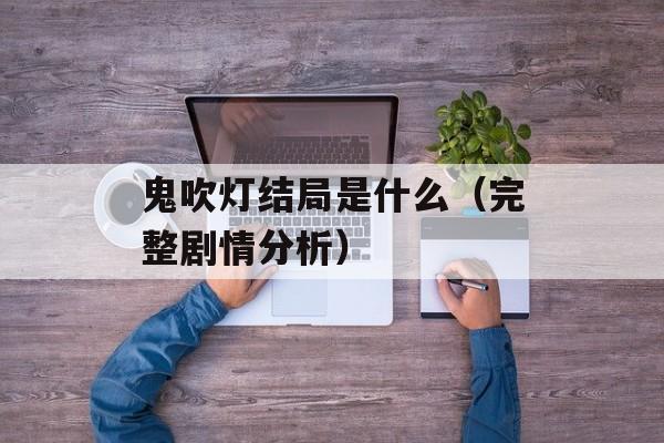 鬼吹灯结局是什么（完整剧情分析）-第1张图片-