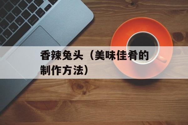香辣兔头（美味佳肴的制作方法）-第1张图片-