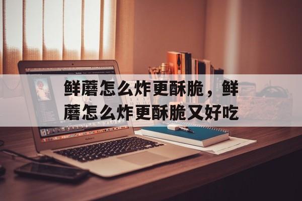鲜蘑怎么炸更酥脆，鲜蘑怎么炸更酥脆又好吃-第1张图片-