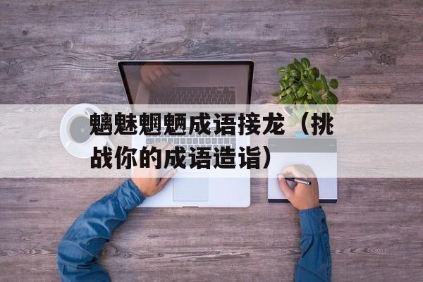 魑魅魍魉成语接龙（挑战你的成语造诣）-第1张图片-