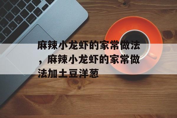 麻辣小龙虾的家常做法，麻辣小龙虾的家常做法加土豆洋葱-第1张图片-