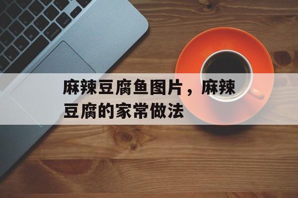 麻辣豆腐鱼图片，麻辣豆腐的家常做法-第1张图片-