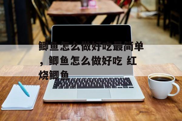鲫鱼怎么做好吃最简单，鲫鱼怎么做好吃 红烧鲫鱼-第1张图片-