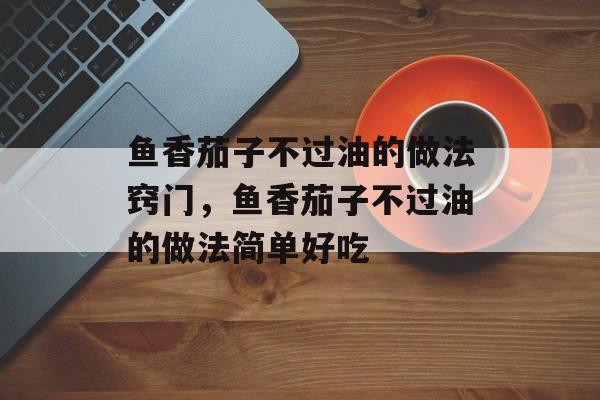 鱼香茄子不过油的做法窍门，鱼香茄子不过油的做法简单好吃-第1张图片-
