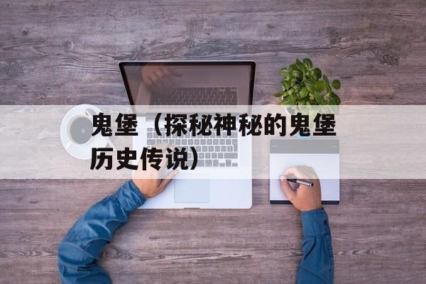 鬼堡（探秘神秘的鬼堡历史传说）-第1张图片-