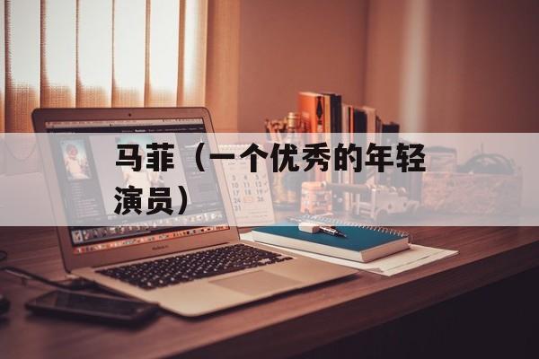 马菲（一个优秀的年轻演员）-第1张图片-