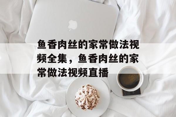 鱼香肉丝的家常做法视频全集，鱼香肉丝的家常做法视频直播-第1张图片-