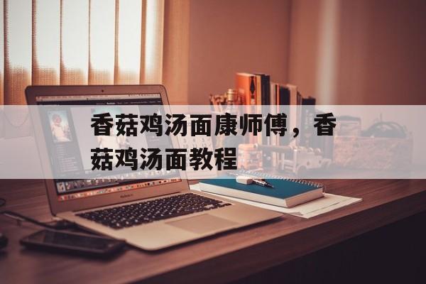 香菇鸡汤面康师傅，香菇鸡汤面教程-第1张图片-