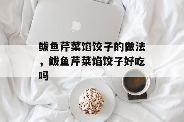 鲅鱼芹菜馅饺子的做法，鲅鱼芹菜馅饺子好吃吗-第1张图片-