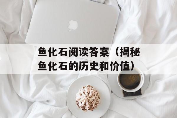 鱼化石阅读答案（揭秘鱼化石的历史和价值）-第1张图片-