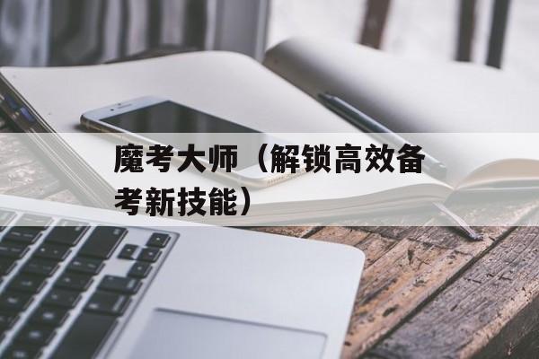 魔考大师（解锁高效备考新技能）-第1张图片-
