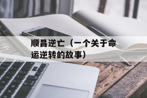 顺昌逆亡（一个关于命运逆转的故事）-第1张图片-