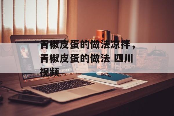 青椒皮蛋的做法凉拌，青椒皮蛋的做法 四川视频-第1张图片-