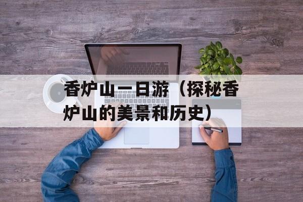 香炉山一日游（探秘香炉山的美景和历史）-第1张图片-